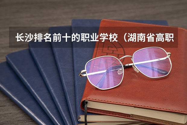 长沙排名前十的职业学校（湖南省高职专科学校排名）