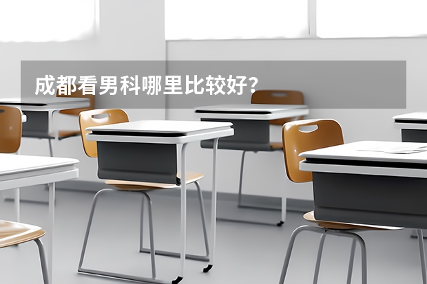 成都看男科哪里比较好?