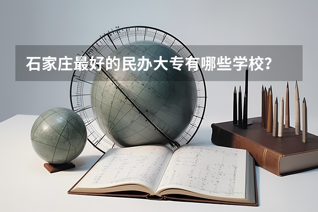 石家庄最好的民办大专有哪些学校？
