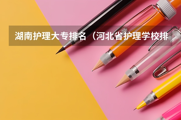 湖南护理大专排名（河北省护理学校排名）