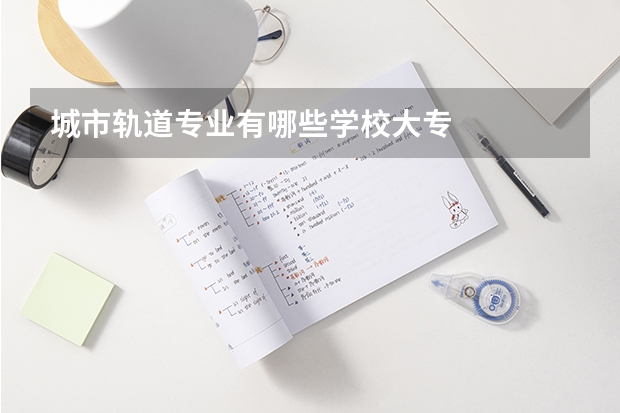 城市轨道专业有哪些学校大专