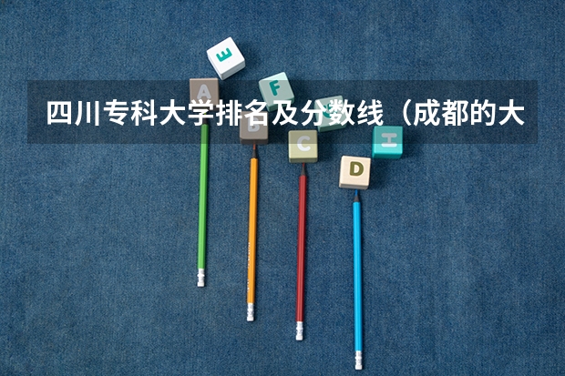 四川专科大学排名及分数线（成都的大专学校排名）