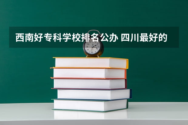 西南好专科学校排名公办 四川最好的公办专科