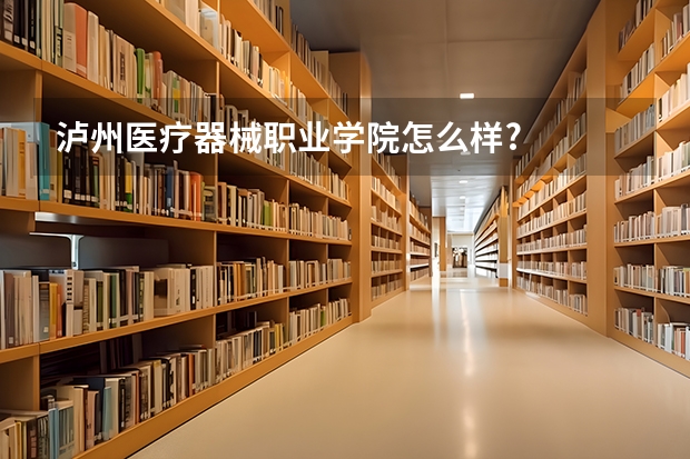 泸州医疗器械职业学院怎么样?