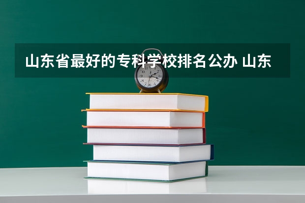 山东省最好的专科学校排名公办 山东省前十名专科大学