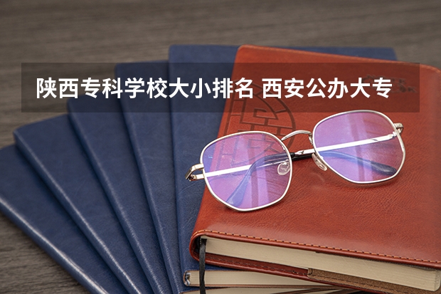 陕西专科学校大小排名 西安公办大专前十名