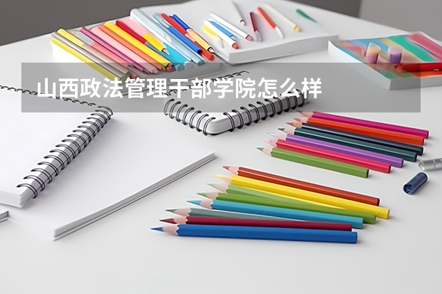 山西政法管理干部学院怎么样