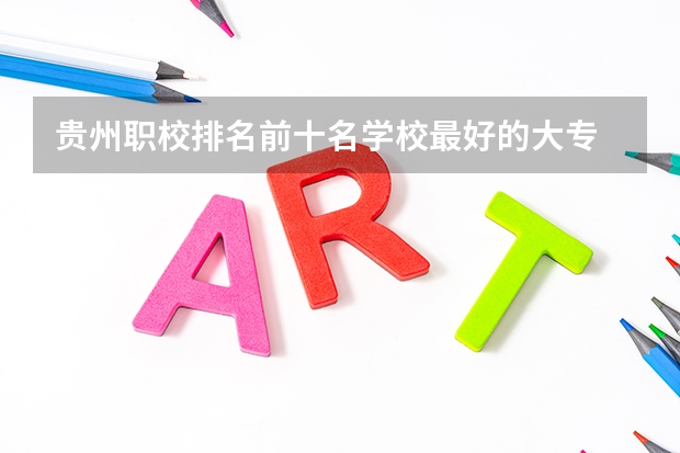 贵州职校排名前十名学校最好的大专 贵州好的大专院校排名