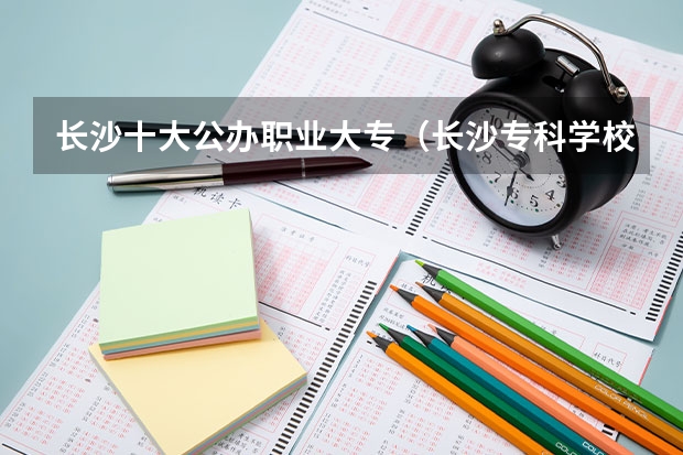 长沙十大公办职业大专（长沙专科学校公办排名）