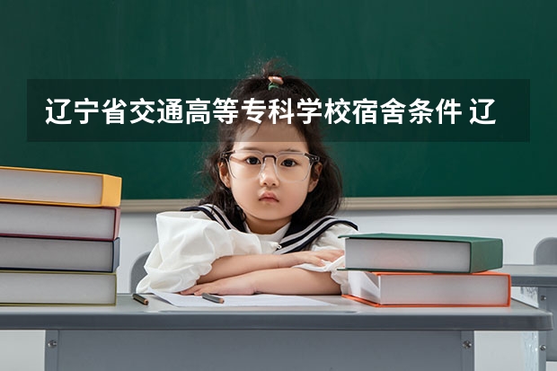 辽宁省交通高等专科学校宿舍条件 辽宁大专学校排行榜