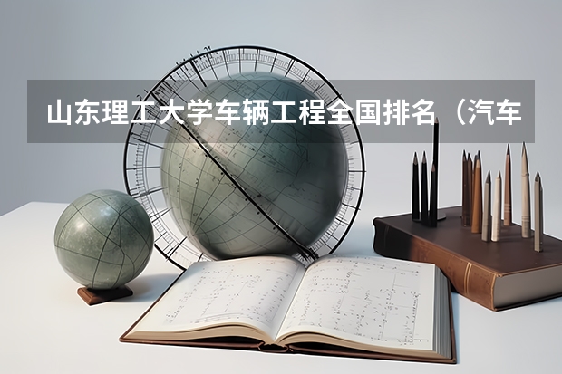 山东理工大学车辆工程全国排名（汽车专业院校排行榜？）
