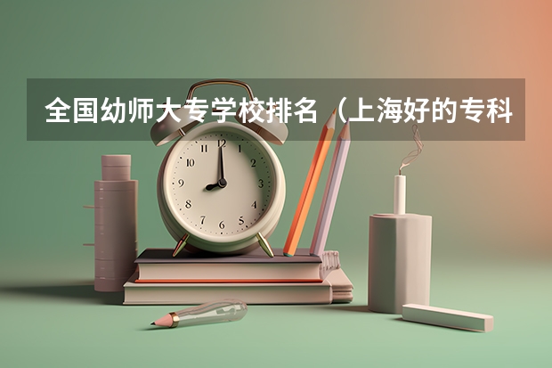 全国幼师大专学校排名(上海好的专科学校!!!)