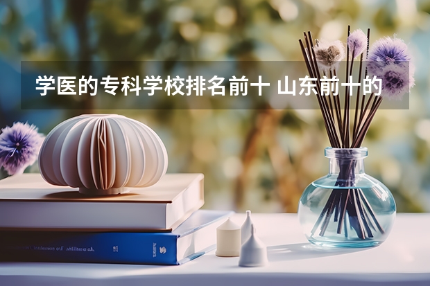 学医的专科学校排名前十 山东前十的医学专科学校
