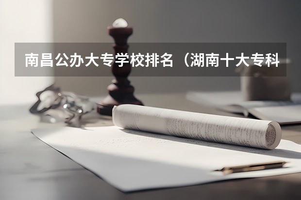 南昌公办大专学校排名（湖南十大专科学校）