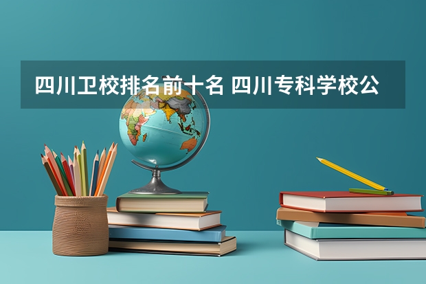 四川卫校排名前十名 四川专科学校公办排名