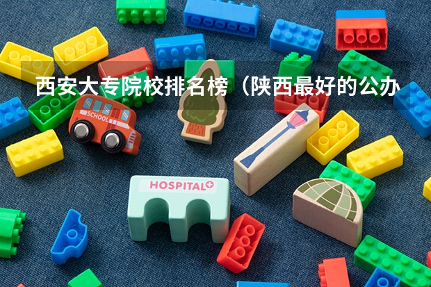 西安大专院校排名榜（陕西最好的公办专科学校排名）