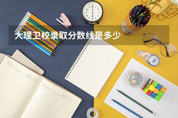 大理卫校录取分数线是多少