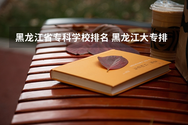 黑龙江省专科学校排名 黑龙江大专排名