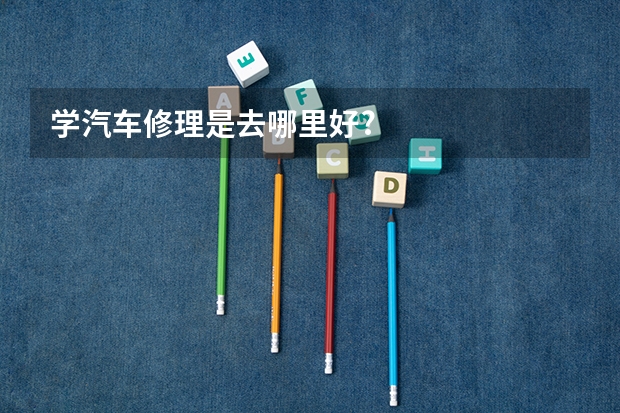 学汽车修理是去哪里好?