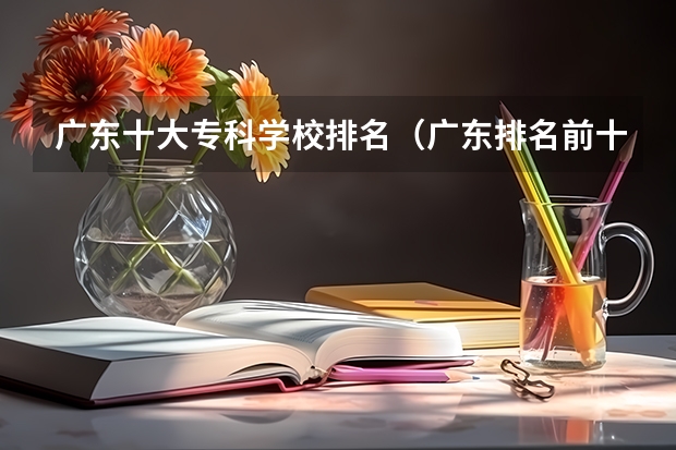 广东十大专科学校排名(广东排名前十的专科学校)