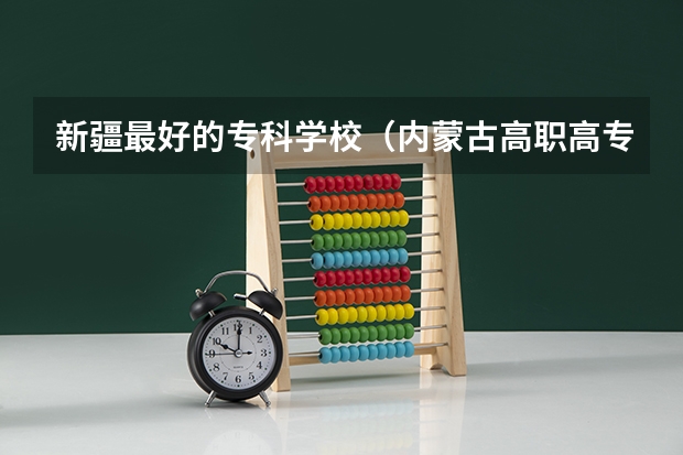 新疆最好的专科学校(内蒙古高职高专院校排行榜)