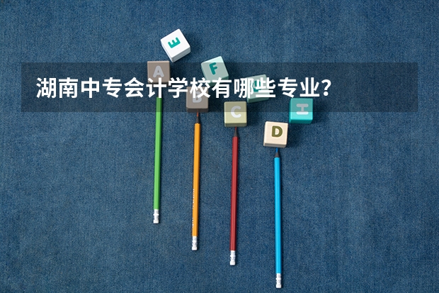 湖南中专会计学校有哪些专业?