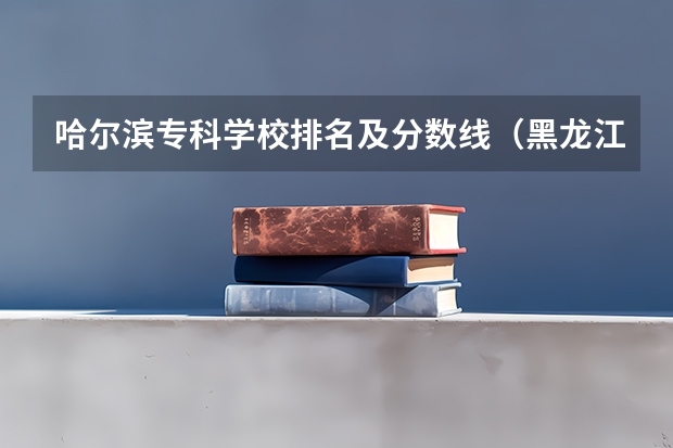 哈尔滨专科学校排名及分数线（黑龙江省师范类大学排名及录取分数线）