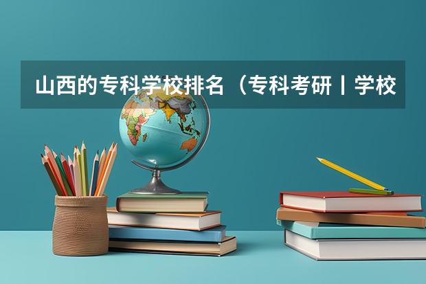 山西的专科学校排名(专科考研丨学校大盘点,山西篇!!!)