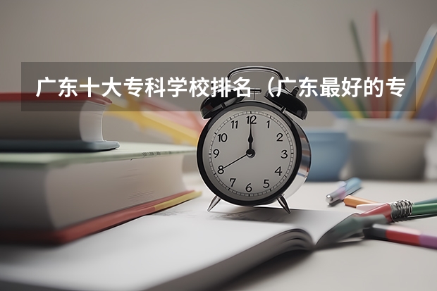 广东十大专科学校排名（广东最好的专科学校排名）