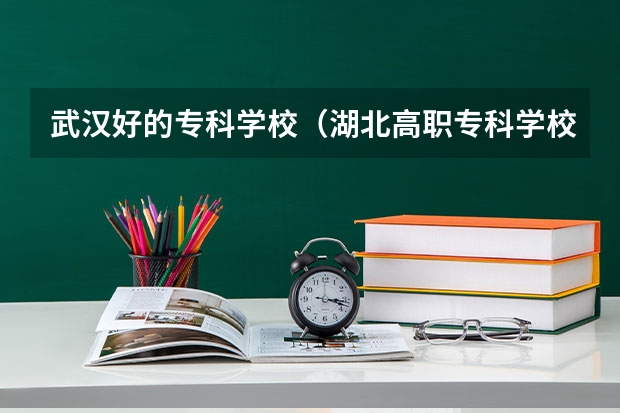 武汉好的专科学校(湖北高职专科学校排名)