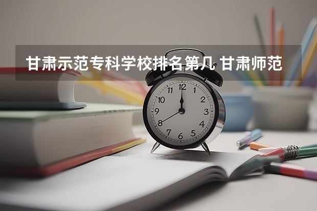 甘肃示范专科学校排名第几 甘肃师范类院校排名
