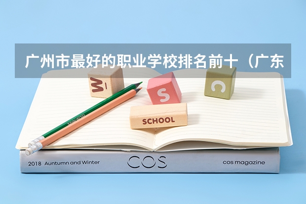 广州市最好的职业学校排名前十（广东大专排名前十名）