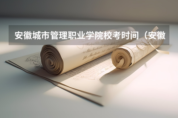 安徽城市管理职业学院校考时间（安徽财贸职业学院校考时间2023）