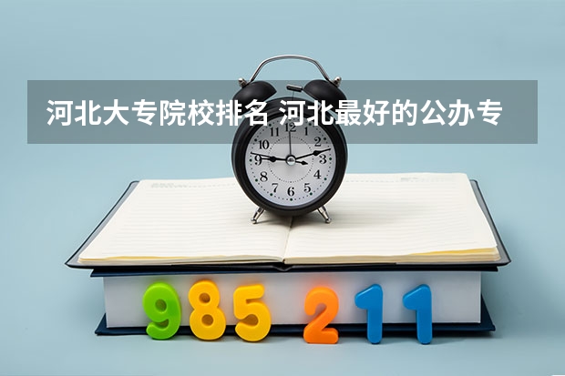 河北大专院校排名 河北最好的公办专科学校排名