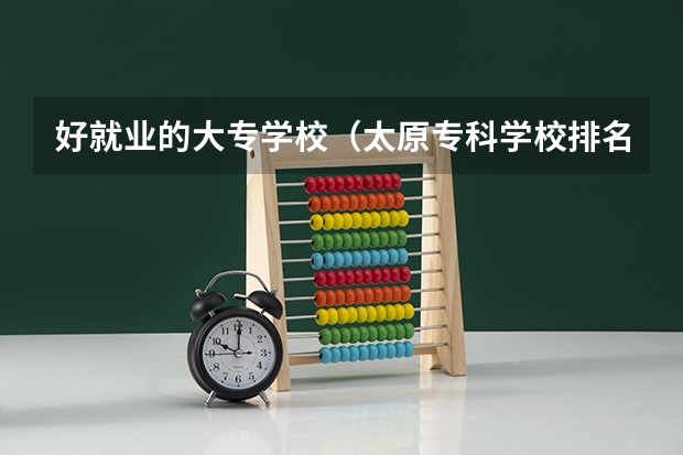 好就业的大专学校（太原专科学校排名榜和分数线）