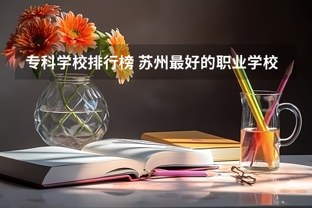 专科学校排行榜 苏州最好的职业学校