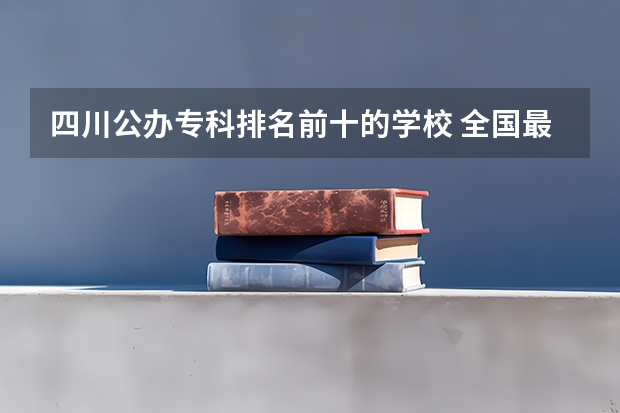 四川公办专科排名前十的学校 全国最好的专科学校公办排名