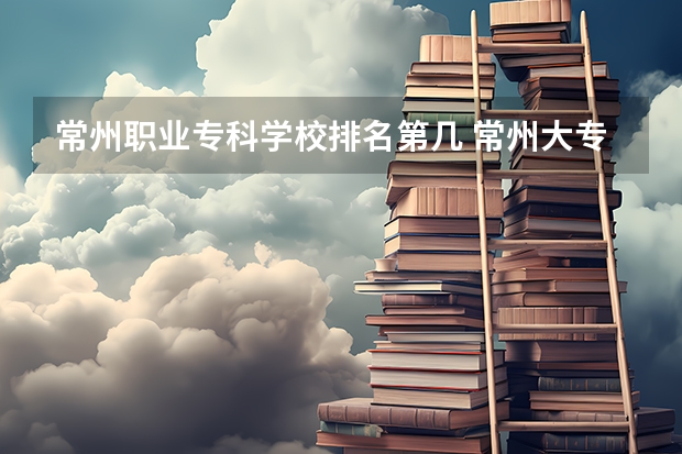 常州职业专科学校排名第几 常州大专院校排名