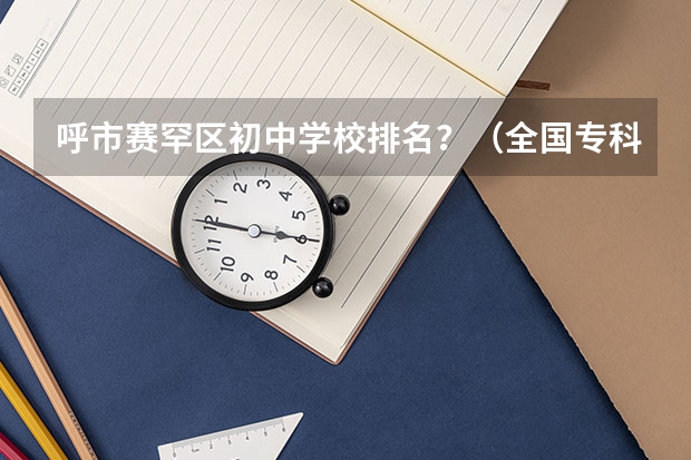 呼市赛罕区初中学校排名?(全国专科院校排名)