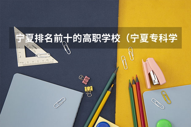 宁夏排名前十的高职学校(宁夏专科学校排名)