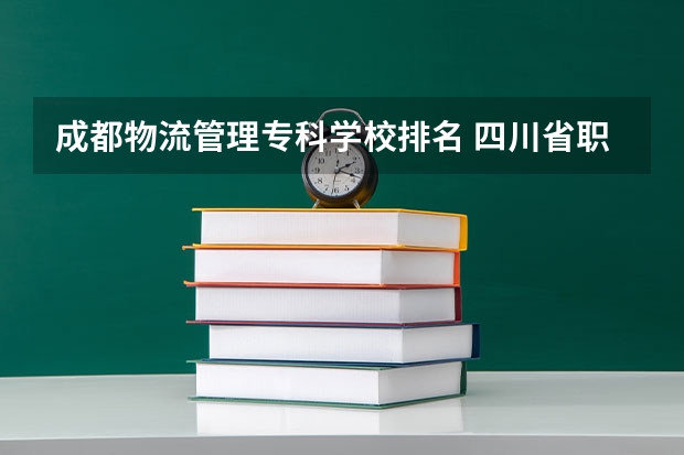 成都物流管理专科学校排名 四川省职高学校排名榜前十名