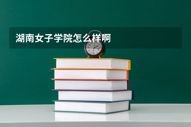 湖南女子学院怎么样啊