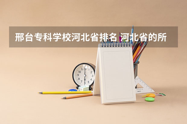 邢台专科学校河北省排名 河北省的所有专科院校排名 急!!!!