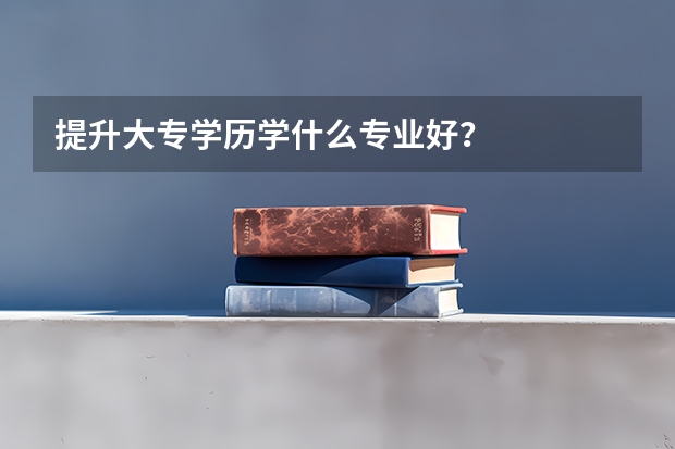 提升大专学历学什么专业好?