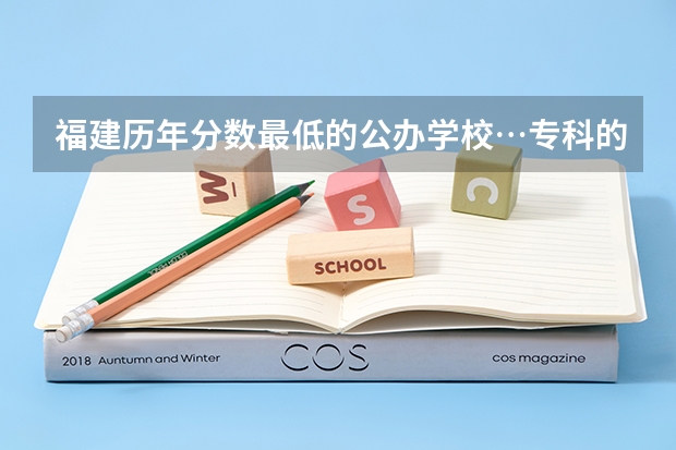 福建历年分数最低的公办学校…专科的…(福建好的专科学校)