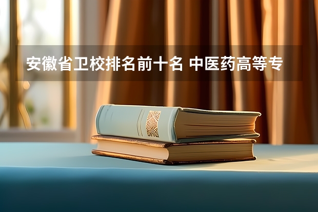 安徽省卫校排名前十名 中医药高等专科学校排名