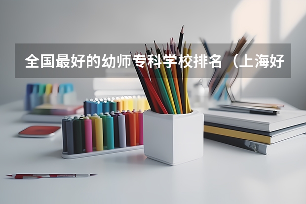 全国最好的幼师专科学校排名(上海好的专科学校!!!)