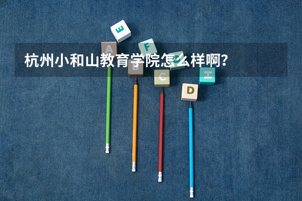 杭州小和山教育学院怎么样啊？