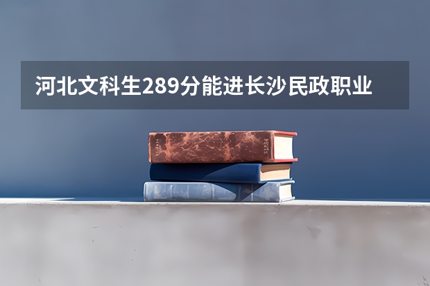 河北文科生289分能进长沙民政职业技术学院吗,这学校有补录吗?什么时候?急
