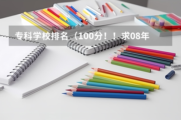 专科学校排名(100分!!求08年的唐山或秦皇岛专科的各个学校的分数!!报志愿!急!!!)
